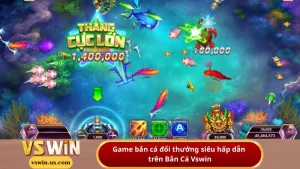 Game bắn cá đổi thưởng siêu hấp dẫn trên Bắn Cá Vswin
